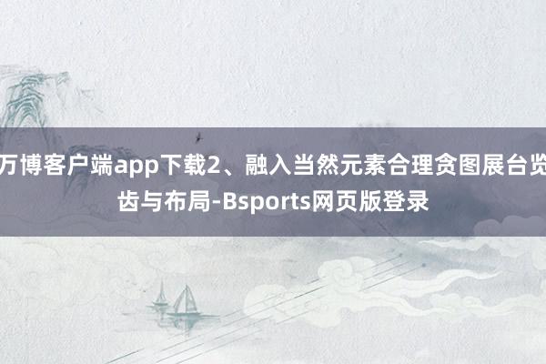 万博客户端app下载2、融入当然元素合理贪图展台览齿与布局-Bsports网页版登录
