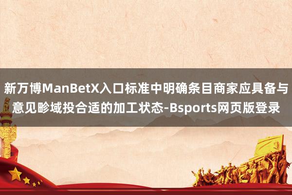 新万博ManBetX入口标准中明确条目商家应具备与意见畛域投合适的加工状态-Bsports网页版登录