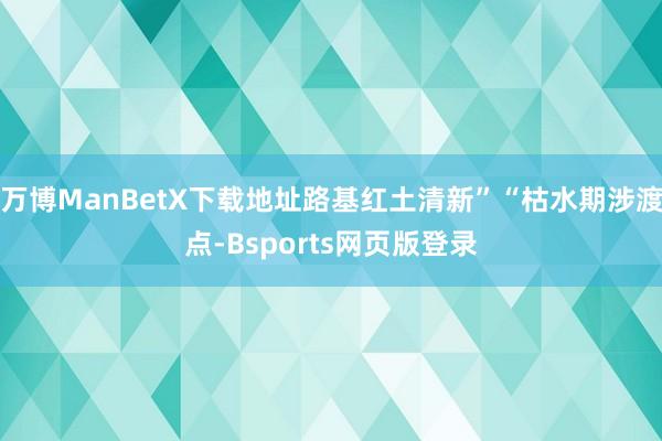 万博ManBetX下载地址路基红土清新”“枯水期涉渡点-Bsports网页版登录