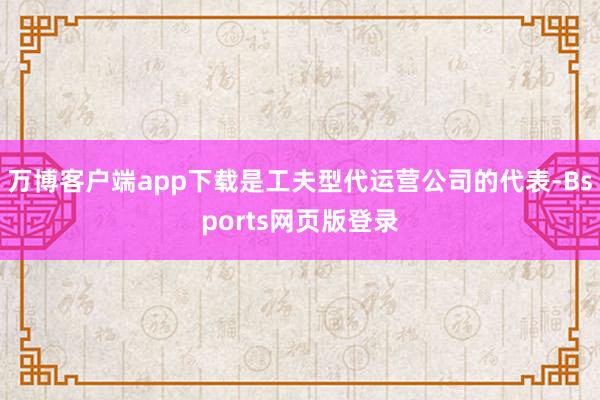 万博客户端app下载是工夫型代运营公司的代表-Bsports网页版登录