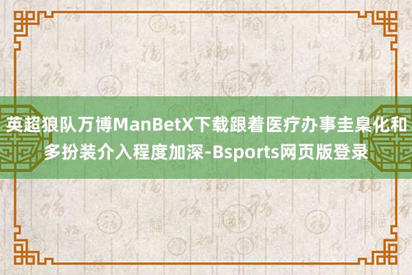 英超狼队万博ManBetX下载跟着医疗办事圭臬化和多扮装介入程度加深-Bsports网页版登录