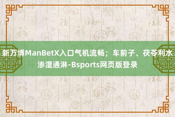 新万博ManBetX入口气机流畅；车前子、茯苓利水渗湿通淋-Bsports网页版登录