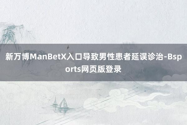 新万博ManBetX入口导致男性患者延误诊治-Bsports网页版登录