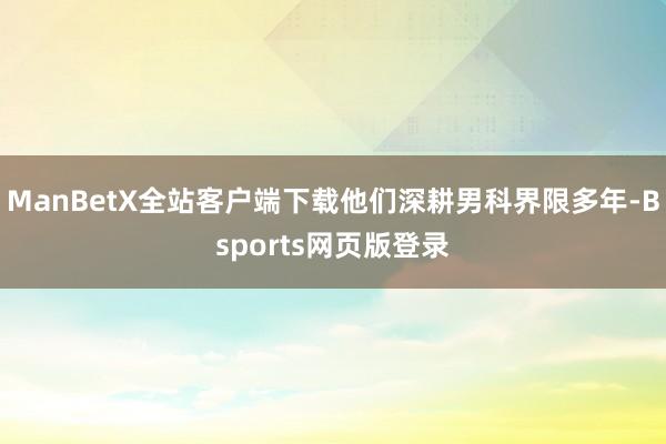 ManBetX全站客户端下载他们深耕男科界限多年-Bsports网页版登录