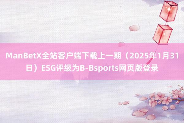 ManBetX全站客户端下载上一期（2025年1月31日）ESG评级为B-Bsports网页版登录