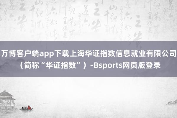 万博客户端app下载上海华证指数信息就业有限公司（简称“华证指数”）-Bsports网页版登录