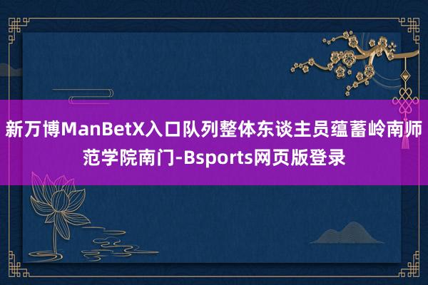 新万博ManBetX入口队列整体东谈主员蕴蓄岭南师范学院南门-Bsports网页版登录