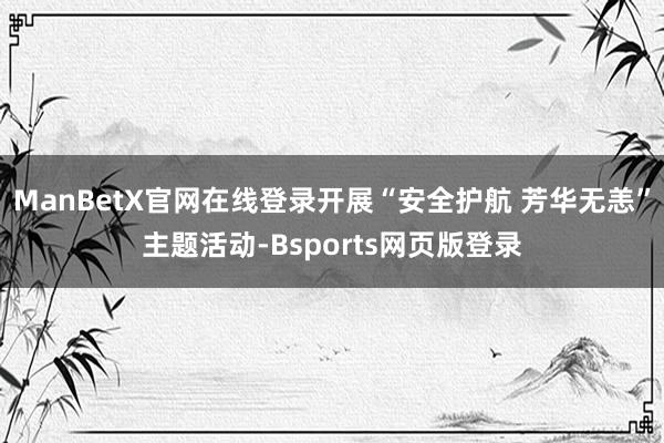 ManBetX官网在线登录开展“安全护航 芳华无恙”主题活动-Bsports网页版登录