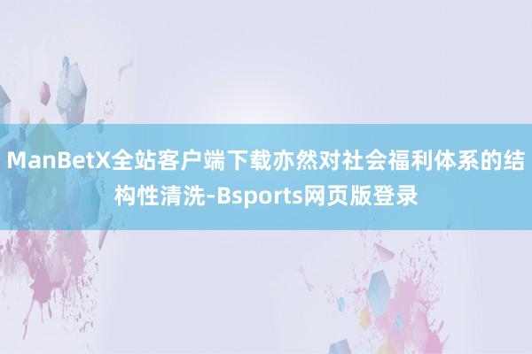 ManBetX全站客户端下载亦然对社会福利体系的结构性清洗-Bsports网页版登录