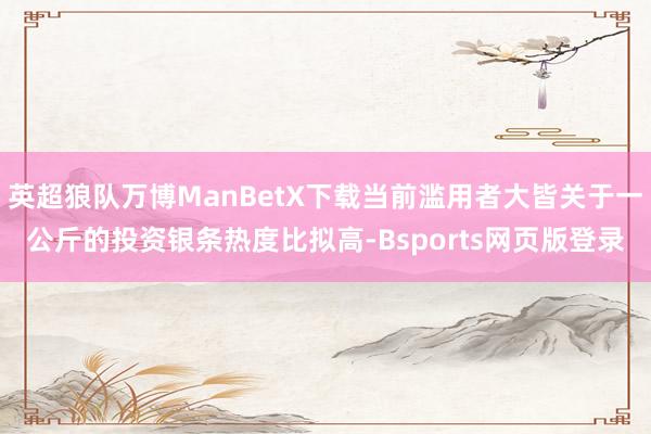 英超狼队万博ManBetX下载当前滥用者大皆关于一公斤的投资银条热度比拟高-Bsports网页版登录