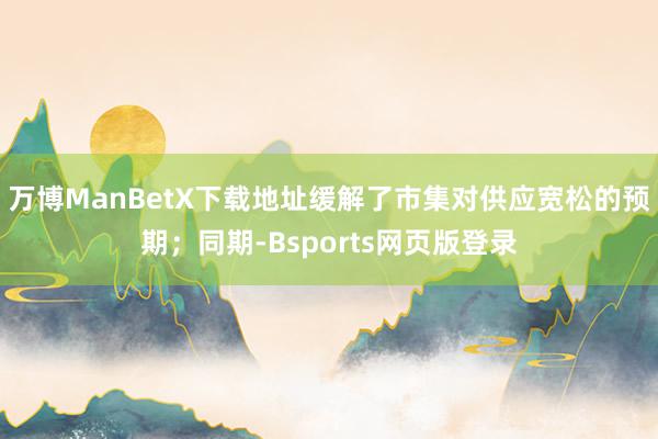 万博ManBetX下载地址缓解了市集对供应宽松的预期；同期-Bsports网页版登录