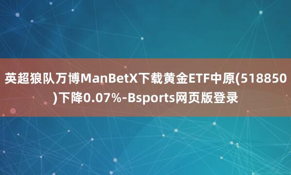 英超狼队万博ManBetX下载黄金ETF中原(518850)下降0.07%-Bsports网页版登录