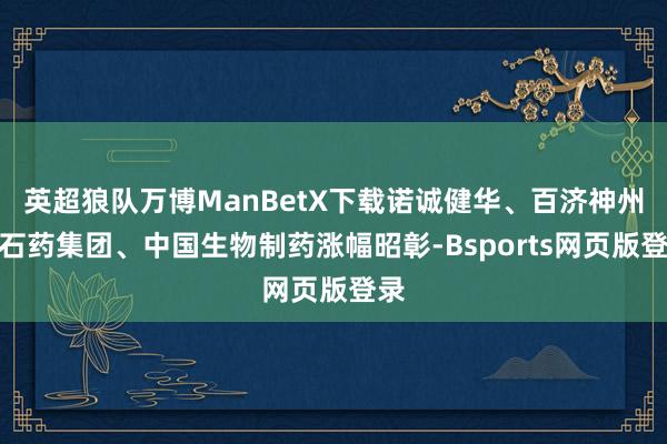 英超狼队万博ManBetX下载诺诚健华、百济神州、石药集团、中国生物制药涨幅昭彰-Bsports网页版登录
