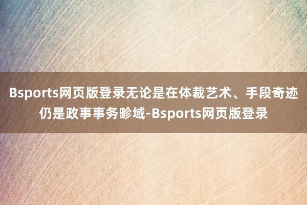 Bsports网页版登录无论是在体裁艺术、手段奇迹仍是政事事务畛域-Bsports网页版登录