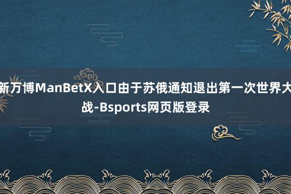 新万博ManBetX入口由于苏俄通知退出第一次世界大战-Bsports网页版登录