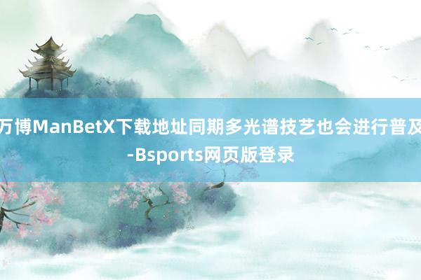 万博ManBetX下载地址同期多光谱技艺也会进行普及-Bsports网页版登录