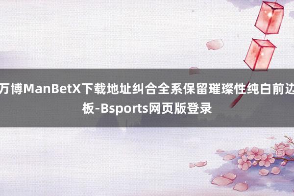 万博ManBetX下载地址纠合全系保留璀璨性纯白前边板-Bsports网页版登录