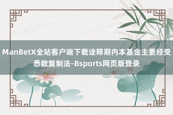 ManBetX全站客户端下载诠释期内本基金主要经受悉数复制法-Bsports网页版登录