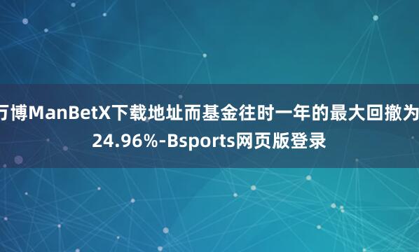 万博ManBetX下载地址而基金往时一年的最大回撤为-24.96%-Bsports网页版登录