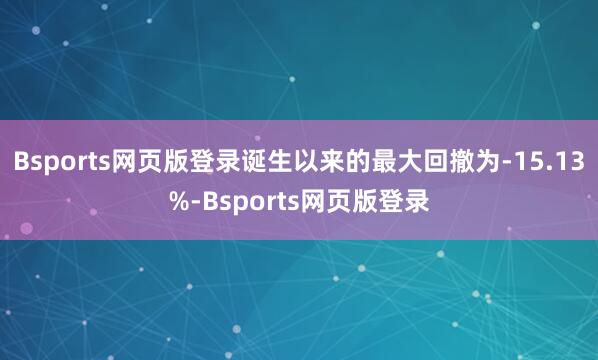 Bsports网页版登录诞生以来的最大回撤为-15.13%-Bsports网页版登录