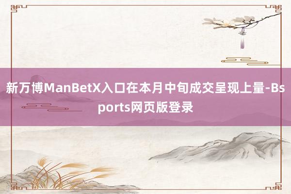 新万博ManBetX入口在本月中旬成交呈现上量-Bsports网页版登录