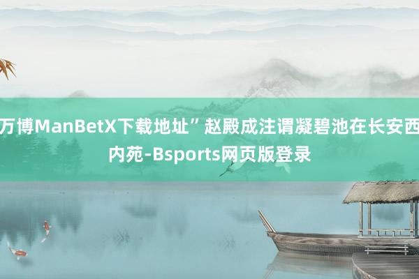 万博ManBetX下载地址”赵殿成注谓凝碧池在长安西内苑-Bsports网页版登录