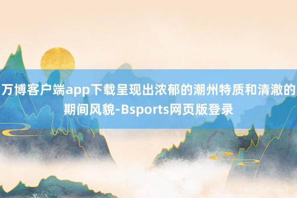 万博客户端app下载呈现出浓郁的潮州特质和清澈的期间风貌-Bsports网页版登录