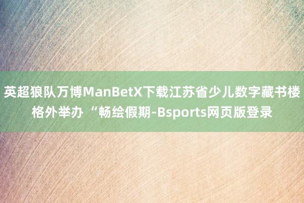 英超狼队万博ManBetX下载江苏省少儿数字藏书楼格外举办 “畅绘假期-Bsports网页版登录