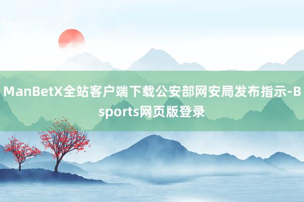 ManBetX全站客户端下载公安部网安局发布指示-Bsports网页版登录