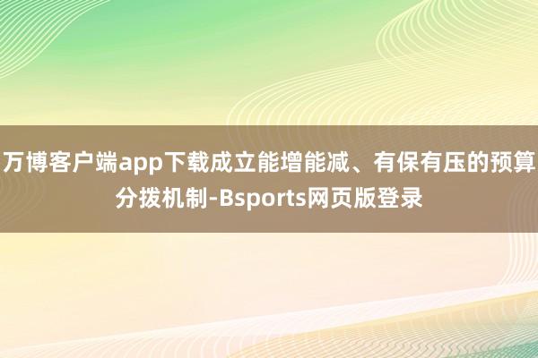 万博客户端app下载成立能增能减、有保有压的预算分拨机制-Bsports网页版登录