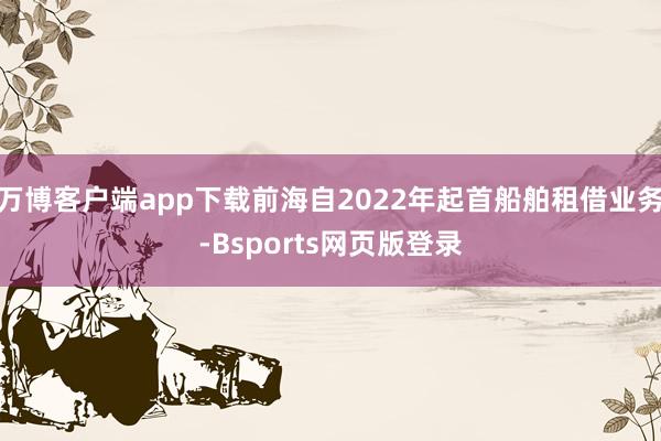 万博客户端app下载前海自2022年起首船舶租借业务-Bsports网页版登录
