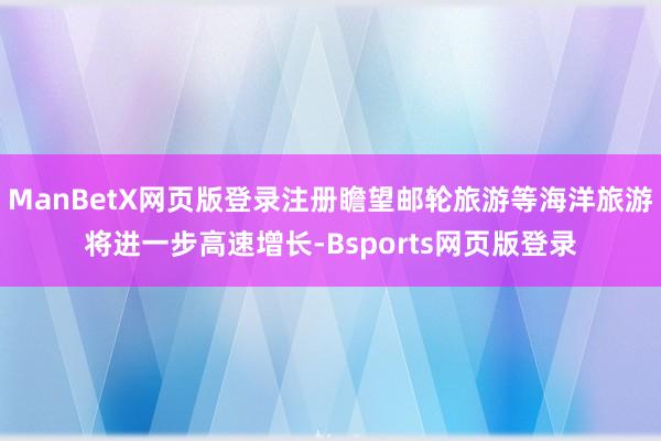 ManBetX网页版登录注册瞻望邮轮旅游等海洋旅游将进一步高速增长-Bsports网页版登录