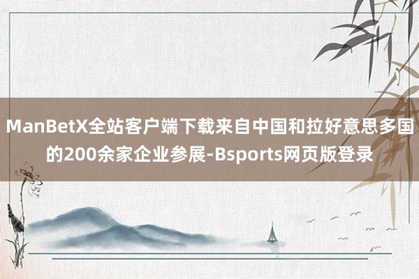 ManBetX全站客户端下载来自中国和拉好意思多国的200余家企业参展-Bsports网页版登录