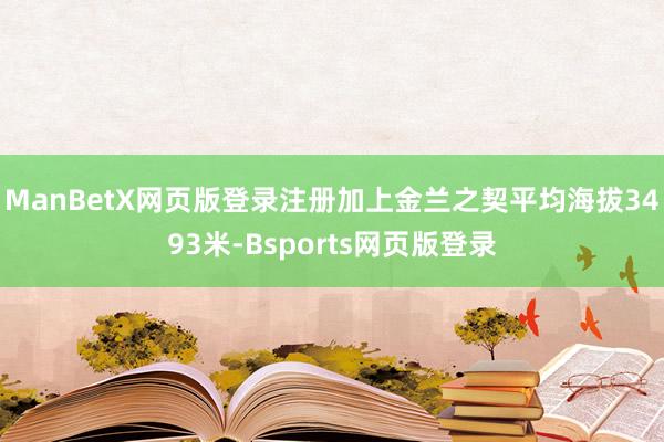 ManBetX网页版登录注册加上金兰之契平均海拔3493米-Bsports网页版登录