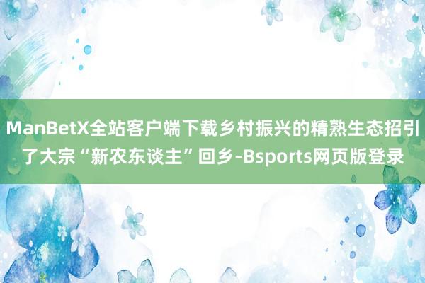 ManBetX全站客户端下载乡村振兴的精熟生态招引了大宗“新农东谈主”回乡-Bsports网页版登录