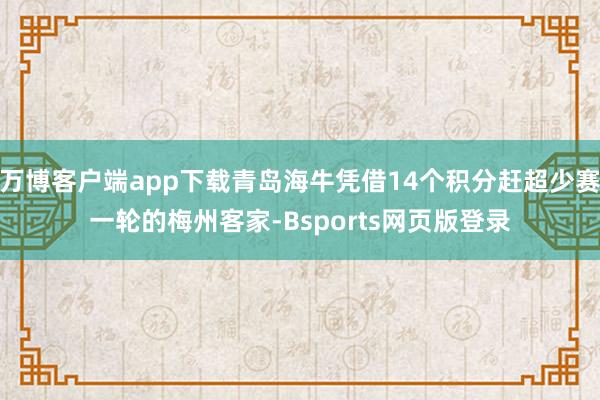 万博客户端app下载青岛海牛凭借14个积分赶超少赛一轮的梅州客家-Bsports网页版登录