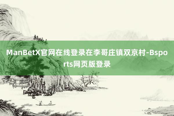 ManBetX官网在线登录　　在李哥庄镇双京村-Bsports网页版登录