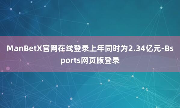 ManBetX官网在线登录上年同时为2.34亿元-Bsports网页版登录