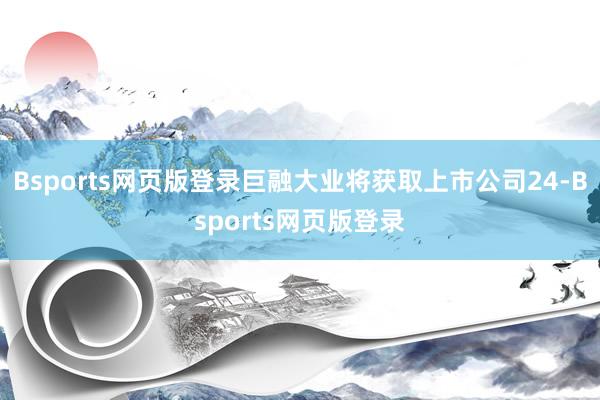 Bsports网页版登录巨融大业将获取上市公司24-Bsports网页版登录
