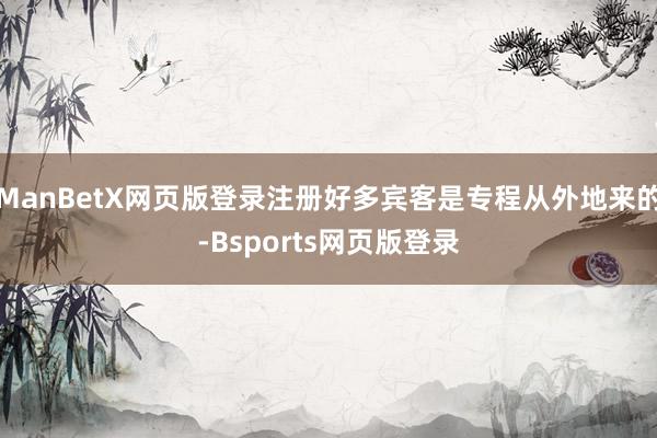 ManBetX网页版登录注册好多宾客是专程从外地来的-Bsports网页版登录