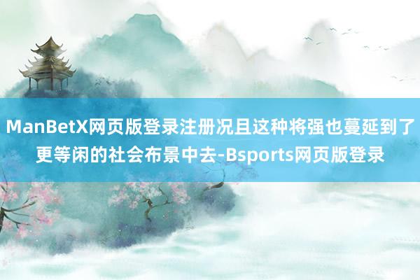 ManBetX网页版登录注册况且这种将强也蔓延到了更等闲的社会布景中去-Bsports网页版登录