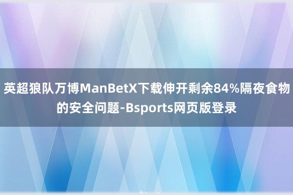 英超狼队万博ManBetX下载伸开剩余84%隔夜食物的安全问题-Bsports网页版登录