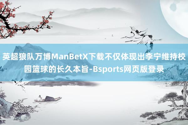 英超狼队万博ManBetX下载不仅体现出李宁维持校园篮球的长久本旨-Bsports网页版登录