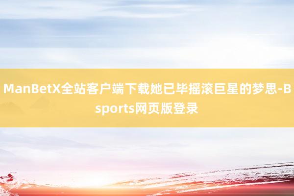 ManBetX全站客户端下载她已毕摇滚巨星的梦思-Bsports网页版登录