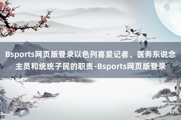 Bsports网页版登录以色列喜爱记者、医务东说念主员和统统子民的职责-Bsports网页版登录
