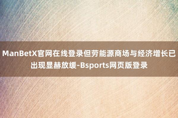 ManBetX官网在线登录但劳能源商场与经济增长已出现显赫放缓-Bsports网页版登录