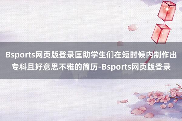 Bsports网页版登录匡助学生们在短时候内制作出专科且好意思不雅的简历-Bsports网页版登录