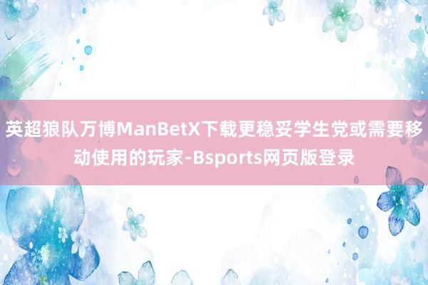 英超狼队万博ManBetX下载更稳妥学生党或需要移动使用的玩家-Bsports网页版登录