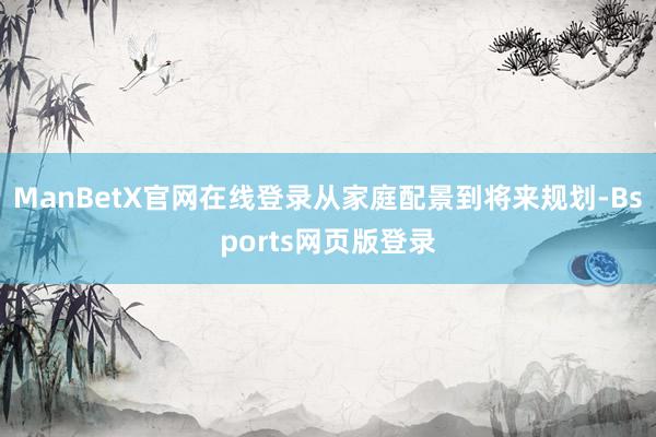 ManBetX官网在线登录从家庭配景到将来规划-Bsports网页版登录