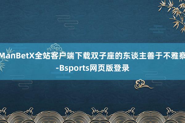 ManBetX全站客户端下载双子座的东谈主善于不雅察-Bsports网页版登录